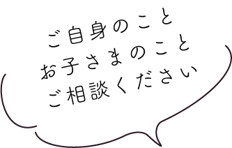 ご自身のことお子さまのことご相談ください